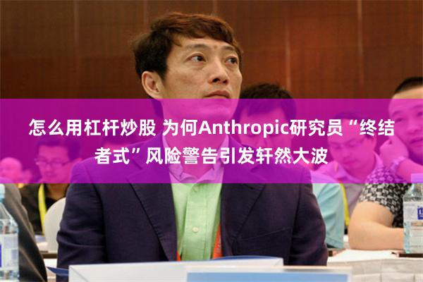 怎么用杠杆炒股 为何Anthropic研究员“终结者式”风险警告引发轩然大波