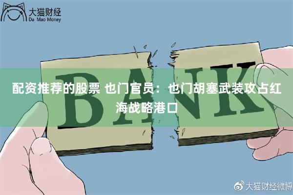 配资推荐的股票 也门官员：也门胡塞武装攻占红海战略港口