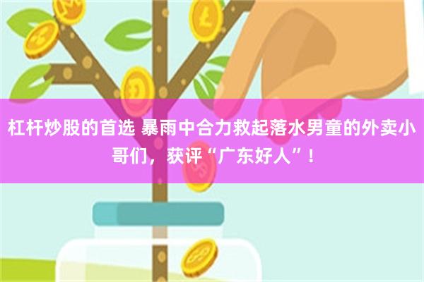 杠杆炒股的首选 暴雨中合力救起落水男童的外卖小哥们,获评“广东好人”!