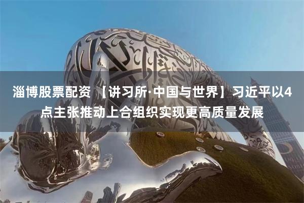 淄博股票配资 【讲习所·中国与世界】习近平以4点主张推动上合组织实现更高质量发展