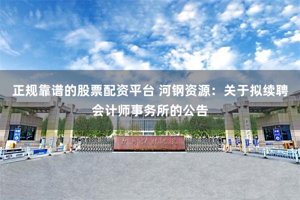 正规靠谱的股票配资平台 河钢资源：关于拟续聘会计师事务所的公告