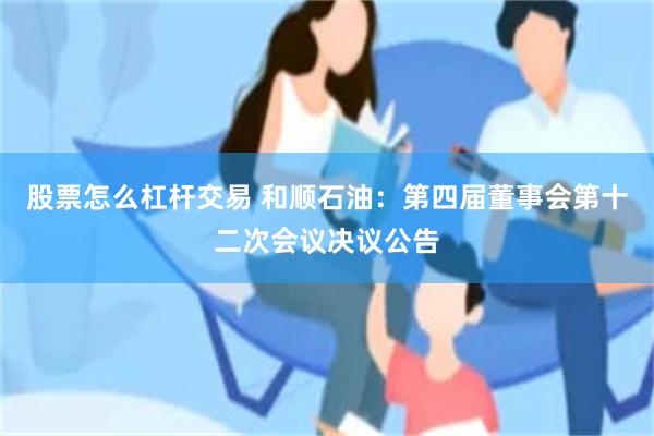 股票怎么杠杆交易 和顺石油：第四届董事会第十二次会议决议公告