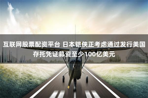 互联网股票配资平台 日本铠侠正考虑通过发行美国存托凭证募资至少100亿美元