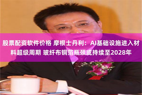股票配资软件价格 摩根士丹利:AI基础设施进入材料超级周期 玻纤布铜箔瓶颈或持续至2028年