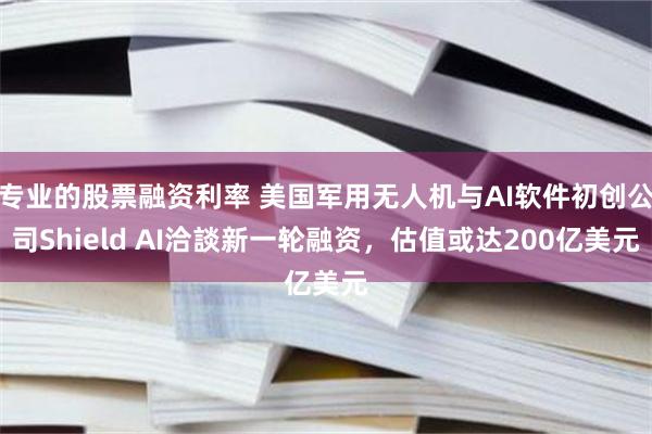专业的股票融资利率 美国军用无人机与AI软件初创公司Shield AI洽談新一轮融资,估值或达200亿美元