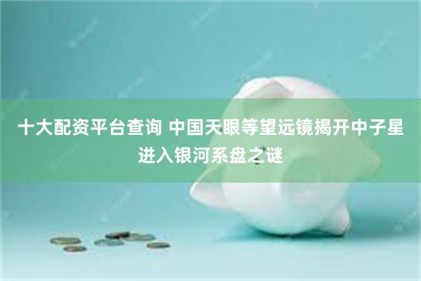 十大配资平台查询 中国天眼等望远镜揭开中子星进入银河系盘之谜