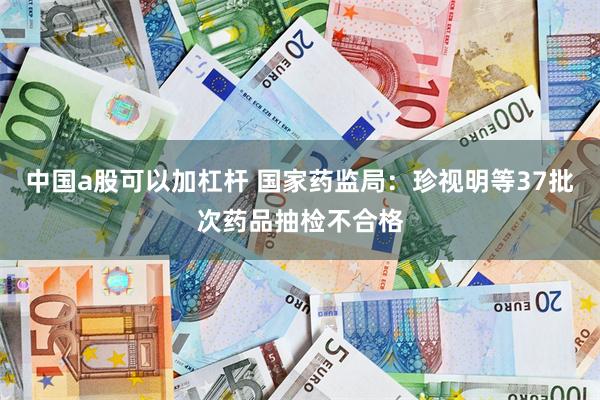 中国a股可以加杠杆 国家药监局：珍视明等37批次药品抽检不合格
