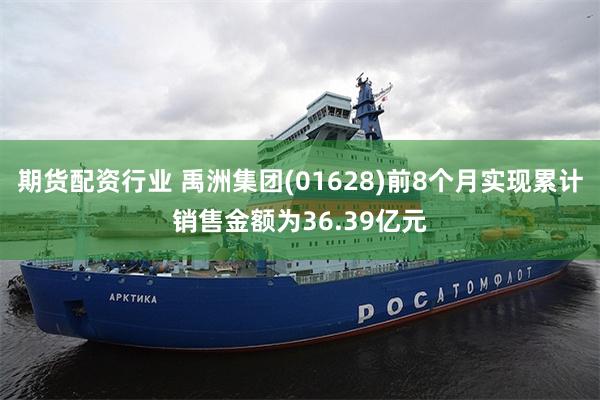 期货配资行业 禹洲集团(01628)前8个月实现累计销售金额为36.39亿元