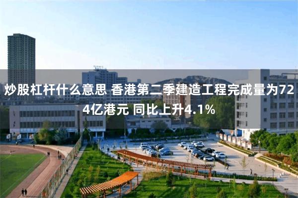 炒股杠杆什么意思 香港第二季建造工程完成量为724亿港元 同比上升4.1%