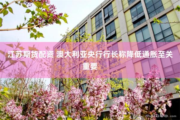 江苏期货配资 澳大利亚央行行长称降低通胀至关重要