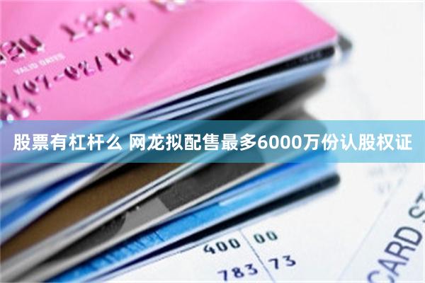 股票有杠杆么 网龙拟配售最多6000万份认股权证