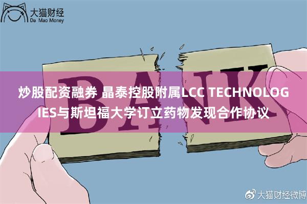 炒股配资融券 晶泰控股附属LCC TECHNOLOGIES与斯坦福大学订立药物发现合作协议