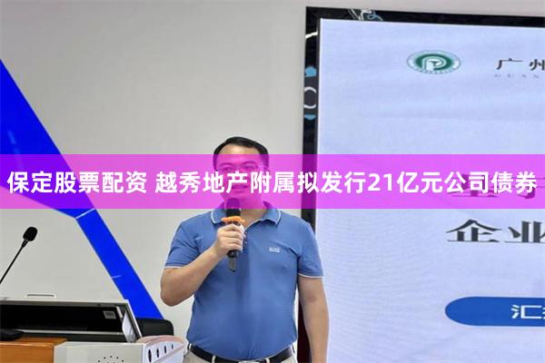 保定股票配资 越秀地产附属拟发行21亿元公司债券