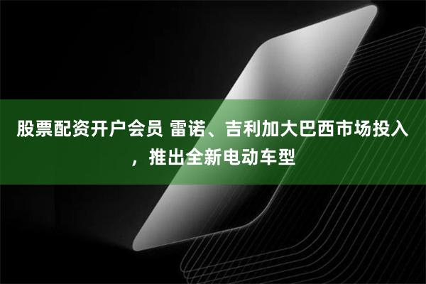 股票配资开户会员 雷诺、吉利加大巴西市场投入，推出全新电动车型