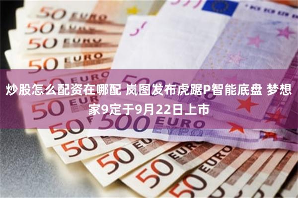 炒股怎么配资在哪配 岚图发布虎踞P智能底盘 梦想家9定于9月22日上市