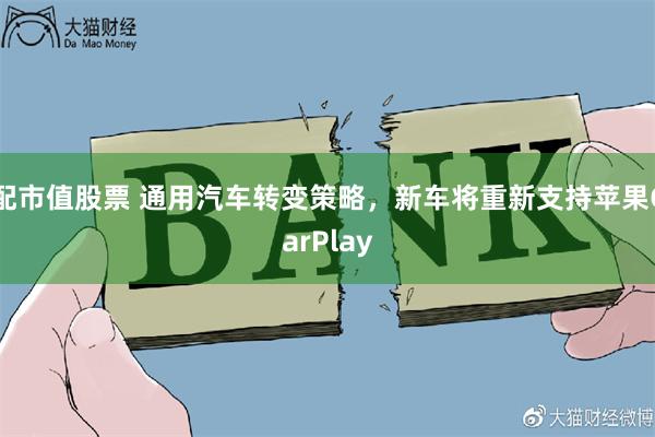 配市值股票 通用汽车转变策略，新车将重新支持苹果CarPlay