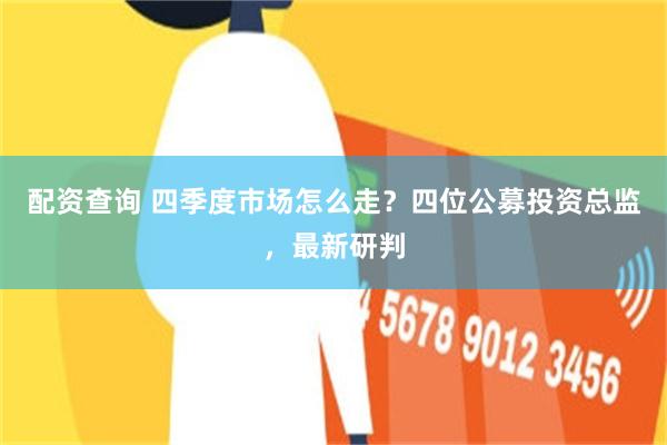 配资查询 四季度市场怎么走?四位公募投资总监,最新研判