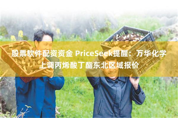 股票软件配资资金 PriceSeek提醒：万华化学上调丙烯酸丁酯东北区域报价