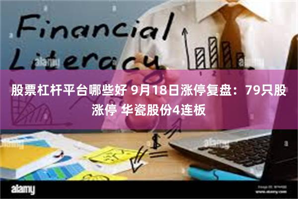 股票杠杆平台哪些好 9月18日涨停复盘：79只股涨停 华瓷股份4连板