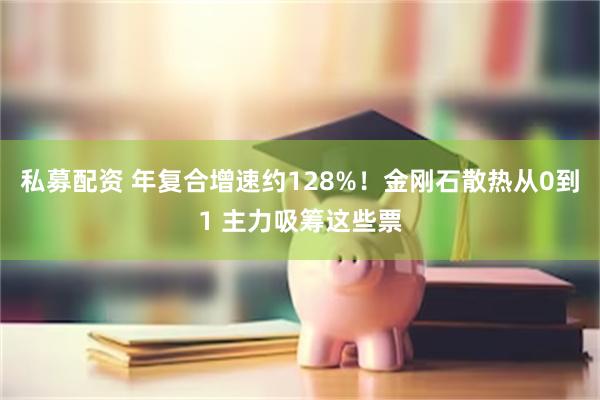 私募配资 年复合增速约128%！金刚石散热从0到1 主力吸筹这些票