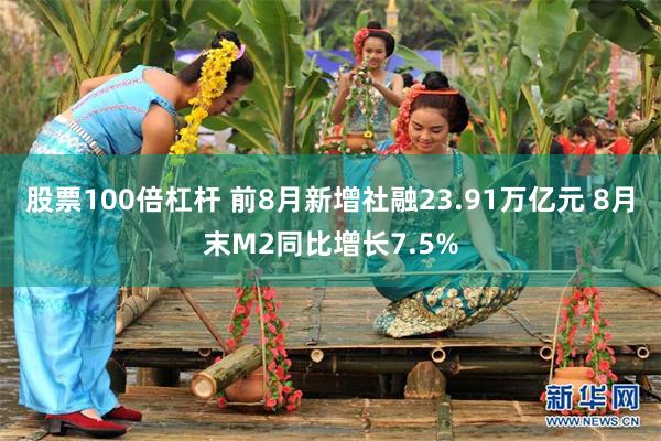 股票100倍杠杆 前8月新增社融23.91万亿元 8月末M2同比增长7.5%