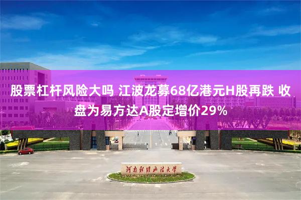股票杠杆风险大吗 江波龙募68亿港元H股再跌 收盘为易方达A股定增价29%