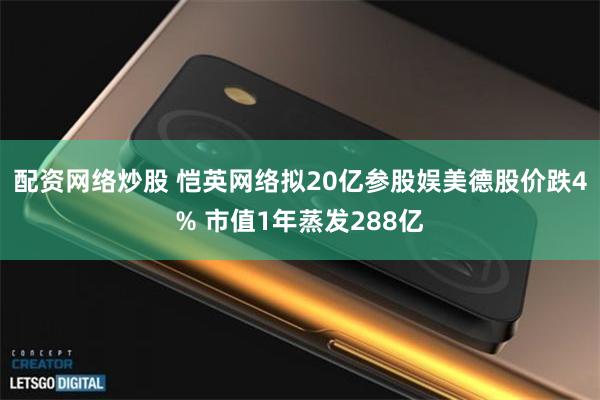 配资网络炒股 恺英网络拟20亿参股娱美德股价跌4% 市值1年蒸发288亿
