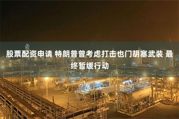 股票配资申请 特朗普曾考虑打击也门胡塞武装 最终暂缓行动