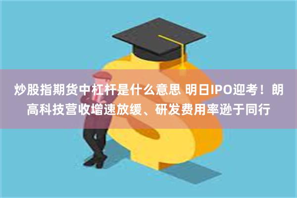 炒股指期货中杠杆是什么意思 明日IPO迎考！朗高科技营收增速放缓、研发费用率逊于同行