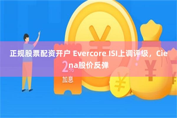 正规股票配资开户 Evercore ISI上调评级，Ciena股价反弹