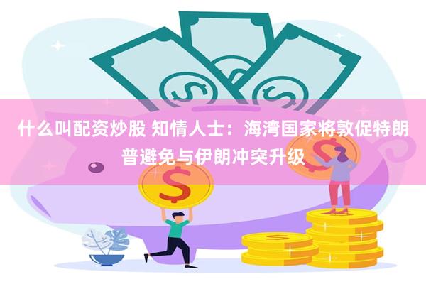 什么叫配资炒股 知情人士：海湾国家将敦促特朗普避免与伊朗冲突升级