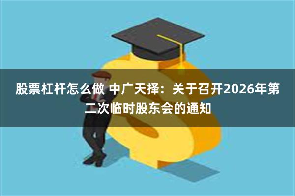 股票杠杆怎么做 中广天择：关于召开2026年第二次临时股东会的通知