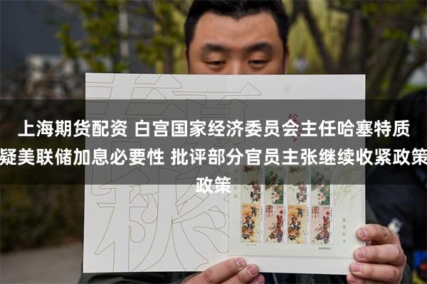 上海期货配资 白宫国家经济委员会主任哈塞特质疑美联储加息必要性 批评部分官员主张继续收紧政策