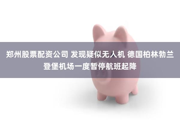 郑州股票配资公司 发现疑似无人机 德国柏林勃兰登堡机场一度暂停航班起降