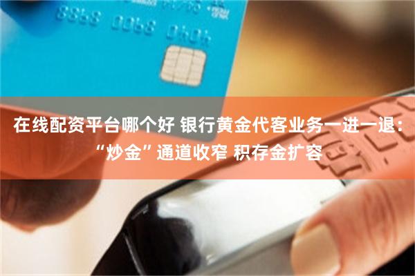 在线配资平台哪个好 银行黄金代客业务一进一退:“炒金”通道收窄 积存金扩容