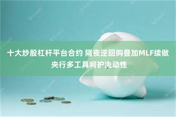 十大炒股杠杆平台合约 隔夜逆回购叠加MLF续做 央行多工具呵护流动性