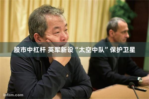 股市中杠杆 英军新设“太空中队”保护卫星