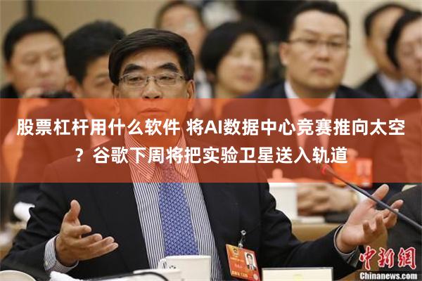 股票杠杆用什么软件 将AI数据中心竞赛推向太空?谷歌下周将把实验卫星送入轨道