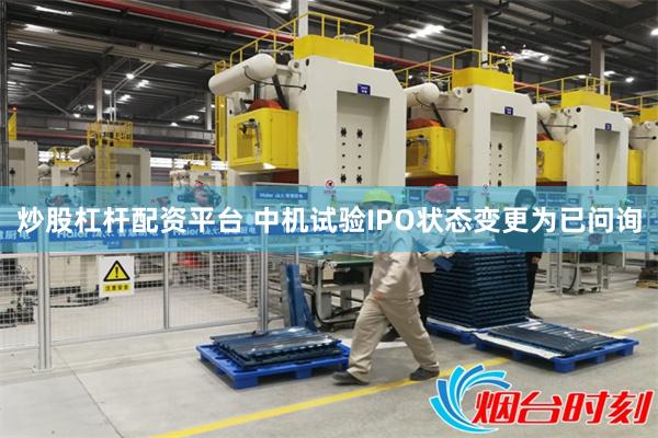 炒股杠杆配资平台 中机试验IPO状态变更为已问询