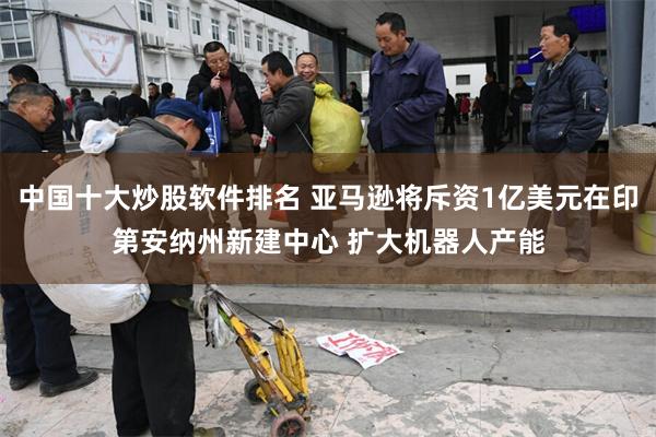 中国十大炒股软件排名 亚马逊将斥资1亿美元在印第安纳州新建中心 扩大机器人产能