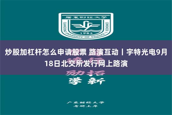 炒股加杠杆怎么申请股票 路演互动丨宇特光电9月18日北交所发行网上路演
