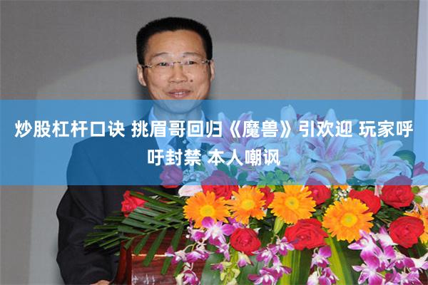 炒股杠杆口诀 挑眉哥回归《魔兽》引欢迎 玩家呼吁封禁 本人嘲讽