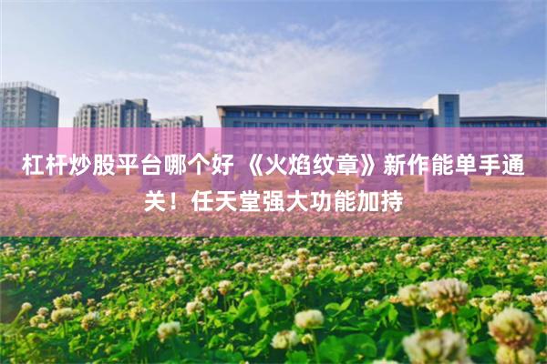 杠杆炒股平台哪个好 《火焰纹章》新作能单手通关！任天堂强大功能加持