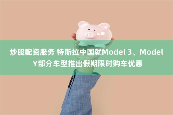 炒股配资服务 特斯拉中国就Model 3、Model Y部分车型推出假期限时购车优惠