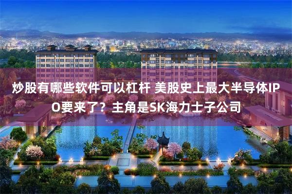 炒股有哪些软件可以杠杆 美股史上最大半导体IPO要来了？主角是SK海力士子公司