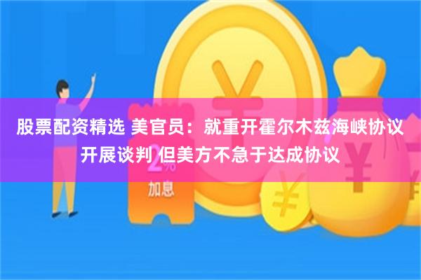 股票配资精选 美官员：就重开霍尔木兹海峡协议开展谈判 但美方不急于达成协议