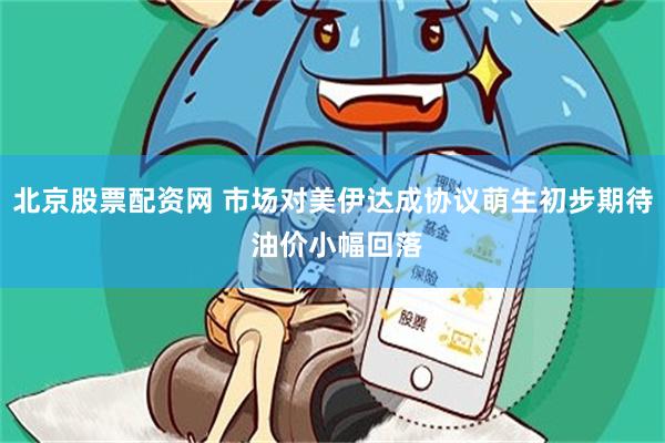 北京股票配资网 市场对美伊达成协议萌生初步期待 油价小幅回落