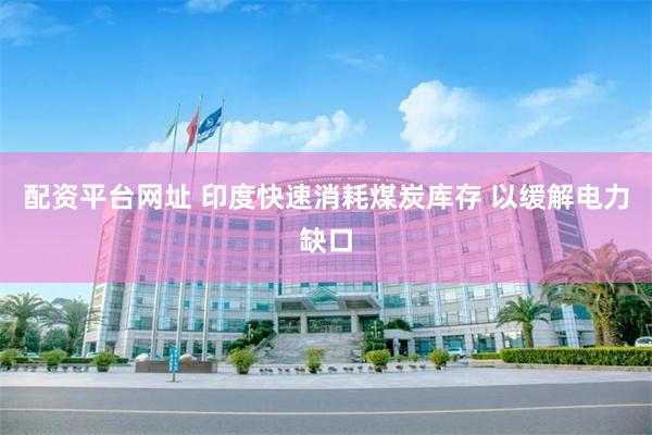 配资平台网址 印度快速消耗煤炭库存 以缓解电力缺口