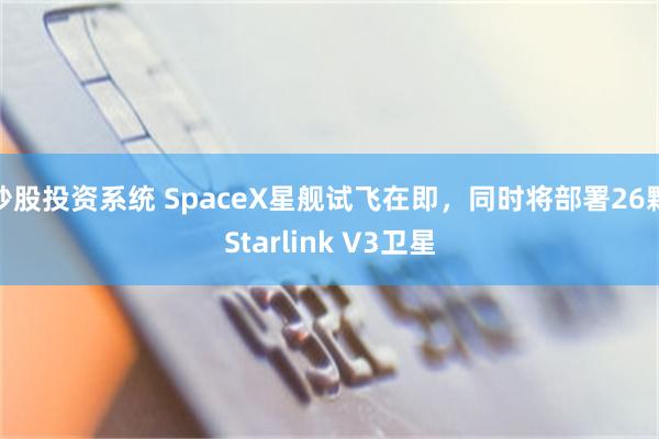 炒股投资系统 SpaceX星舰试飞在即，同时将部署26颗Starlink V3卫星