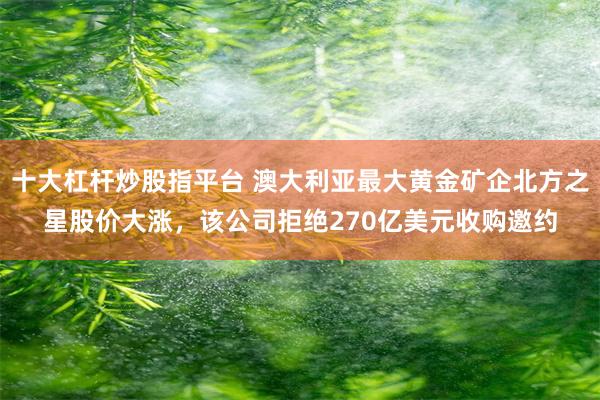 十大杠杆炒股指平台 澳大利亚最大黄金矿企北方之星股价大涨，该公司拒绝270亿美元收购邀约